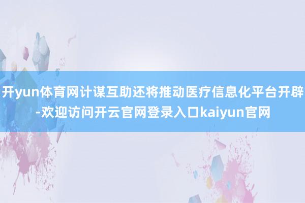 开yun体育网计谋互助还将推动医疗信息化平台开辟-欢迎访问开云官网登录入口kaiyun官网