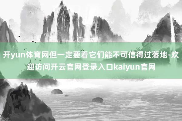 开yun体育网但一定要看它们能不可信得过落地-欢迎访问开云官网登录入口kaiyun官网