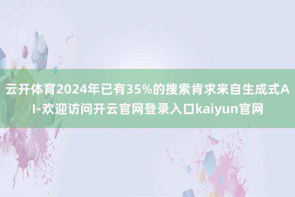 云开体育2024年已有35%的搜索肯求来自生成式AI-欢迎访问开云官网登录入口kaiyun官网