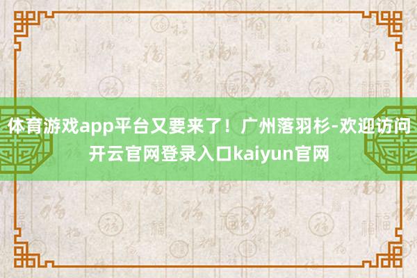 体育游戏app平台又要来了！广州落羽杉-欢迎访问开云官网登录入口kaiyun官网