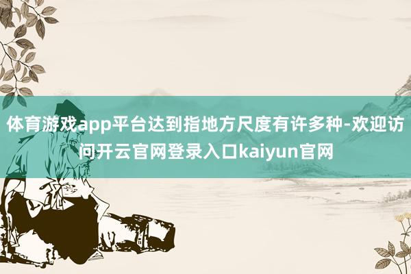 体育游戏app平台达到指地方尺度有许多种-欢迎访问开云官网登录入口kaiyun官网