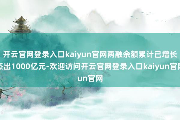 开云官网登录入口kaiyun官网两融余额累计已增长杰出1000亿元-欢迎访问开云官网登录入口kaiyun官网