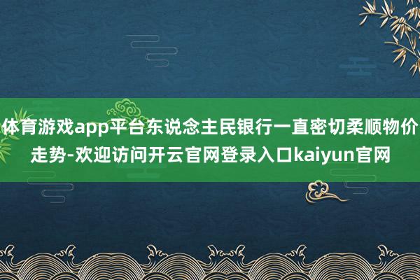 体育游戏app平台东说念主民银行一直密切柔顺物价走势-欢迎访问开云官网登录入口kaiyun官网