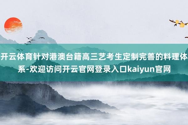 开云体育针对港澳台籍高三艺考生定制完善的料理体系-欢迎访问开云官网登录入口kaiyun官网