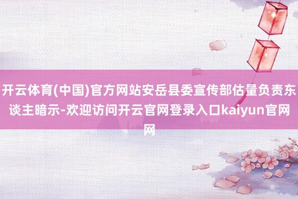 开云体育(中国)官方网站安岳县委宣传部估量负责东谈主暗示-欢迎访问开云官网登录入口kaiyun官网
